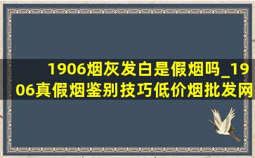 1906烟灰发白是假烟吗_1906真假烟鉴别技巧(低价烟批发网)