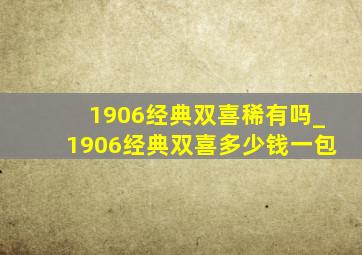 1906经典双喜稀有吗_1906经典双喜多少钱一包