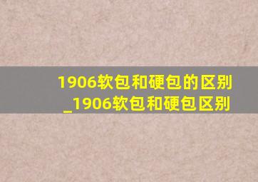 1906软包和硬包的区别_1906软包和硬包区别