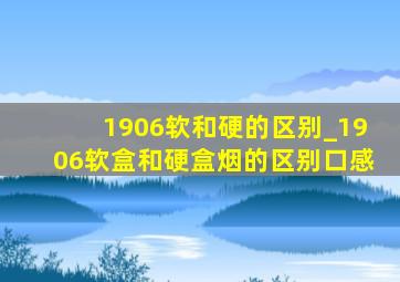 1906软和硬的区别_1906软盒和硬盒烟的区别口感