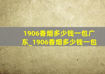 1906香烟多少钱一包广东_1906香烟多少钱一包