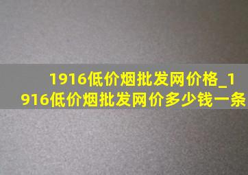 1916(低价烟批发网)价格_1916(低价烟批发网)价多少钱一条