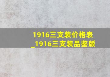 1916三支装价格表_1916三支装品鉴版