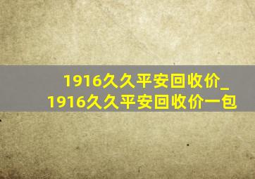 1916久久平安回收价_1916久久平安回收价一包