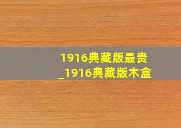 1916典藏版最贵_1916典藏版木盒