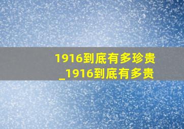 1916到底有多珍贵_1916到底有多贵