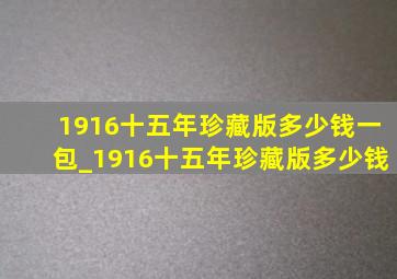 1916十五年珍藏版多少钱一包_1916十五年珍藏版多少钱