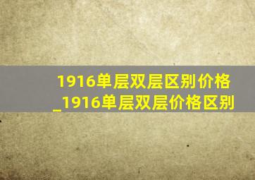 1916单层双层区别价格_1916单层双层价格区别