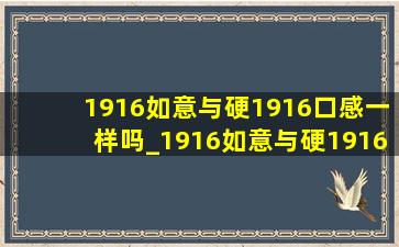 1916如意与硬1916口感一样吗_1916如意与硬1916如何区别