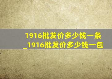 1916批发价多少钱一条_1916批发价多少钱一包