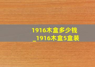 1916木盒多少钱_1916木盒5盒装