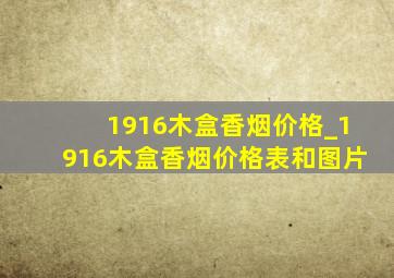 1916木盒香烟价格_1916木盒香烟价格表和图片