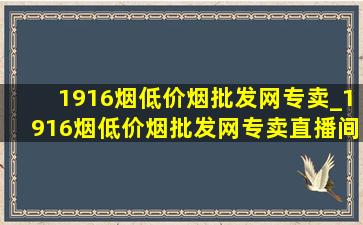 1916烟(低价烟批发网)专卖_1916烟(低价烟批发网)专卖直播间