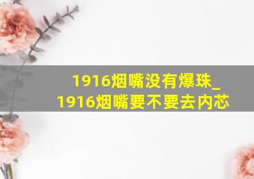 1916烟嘴没有爆珠_1916烟嘴要不要去内芯