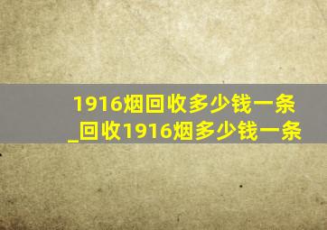 1916烟回收多少钱一条_回收1916烟多少钱一条