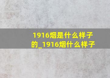 1916烟是什么样子的_1916烟什么样子