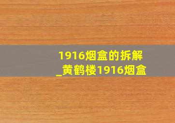 1916烟盒的拆解_黄鹤楼1916烟盒