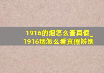 1916的烟怎么查真假_1916烟怎么看真假辨别