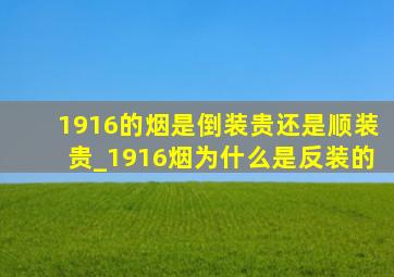 1916的烟是倒装贵还是顺装贵_1916烟为什么是反装的