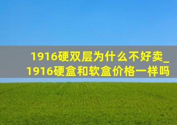 1916硬双层为什么不好卖_1916硬盒和软盒价格一样吗