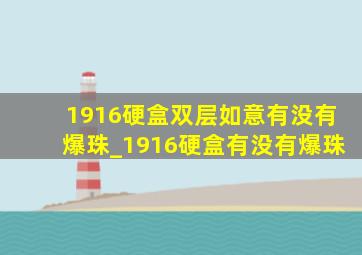 1916硬盒双层如意有没有爆珠_1916硬盒有没有爆珠