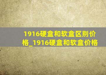 1916硬盒和软盒区别价格_1916硬盒和软盒价格