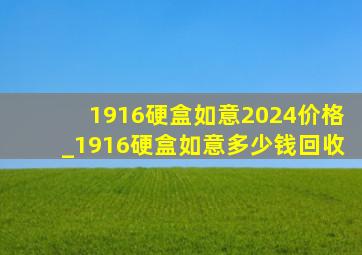 1916硬盒如意2024价格_1916硬盒如意多少钱回收