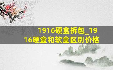 1916硬盒拆包_1916硬盒和软盒区别价格