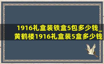 1916礼盒装铁盒5包多少钱_黄鹤楼1916礼盒装5盒多少钱