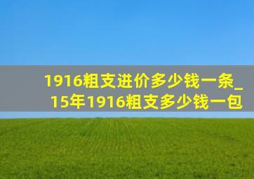 1916粗支进价多少钱一条_15年1916粗支多少钱一包