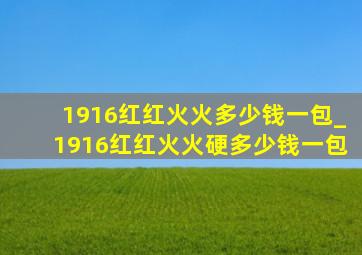 1916红红火火多少钱一包_1916红红火火硬多少钱一包