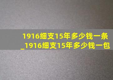 1916细支15年多少钱一条_1916细支15年多少钱一包