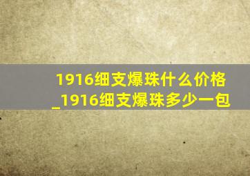 1916细支爆珠什么价格_1916细支爆珠多少一包