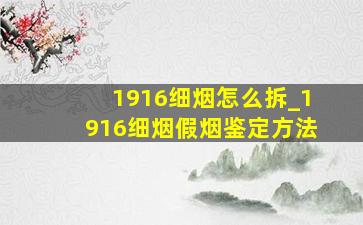 1916细烟怎么拆_1916细烟假烟鉴定方法