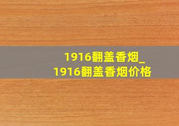 1916翻盖香烟_1916翻盖香烟价格