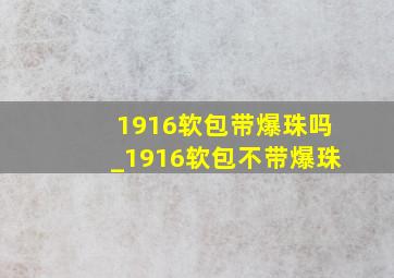 1916软包带爆珠吗_1916软包不带爆珠