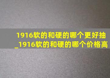 1916软的和硬的哪个更好抽_1916软的和硬的哪个价格高