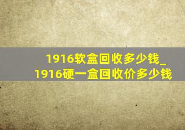 1916软盒回收多少钱_1916硬一盒回收价多少钱