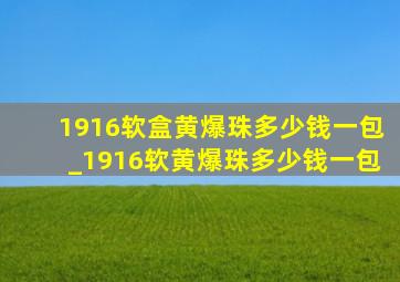 1916软盒黄爆珠多少钱一包_1916软黄爆珠多少钱一包