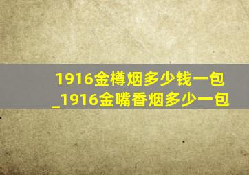 1916金樽烟多少钱一包_1916金嘴香烟多少一包