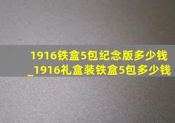 1916铁盒5包纪念版多少钱_1916礼盒装铁盒5包多少钱