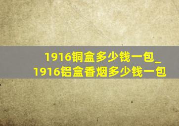 1916铜盒多少钱一包_1916铝盒香烟多少钱一包