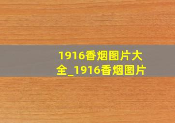 1916香烟图片大全_1916香烟图片