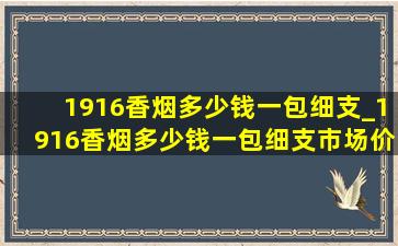 1916香烟多少钱一包细支_1916香烟多少钱一包细支市场价