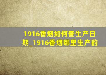 1916香烟如何查生产日期_1916香烟哪里生产的