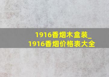 1916香烟木盒装_1916香烟价格表大全