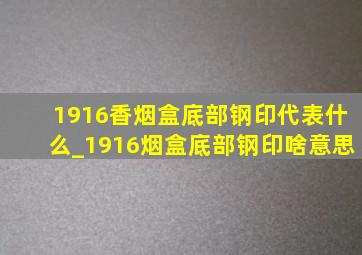 1916香烟盒底部钢印代表什么_1916烟盒底部钢印啥意思