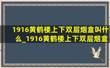 1916黄鹤楼上下双层烟盒叫什么_1916黄鹤楼上下双层烟盒