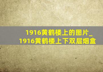 1916黄鹤楼上的图片_1916黄鹤楼上下双层烟盒