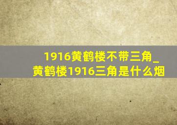 1916黄鹤楼不带三角_黄鹤楼1916三角是什么烟